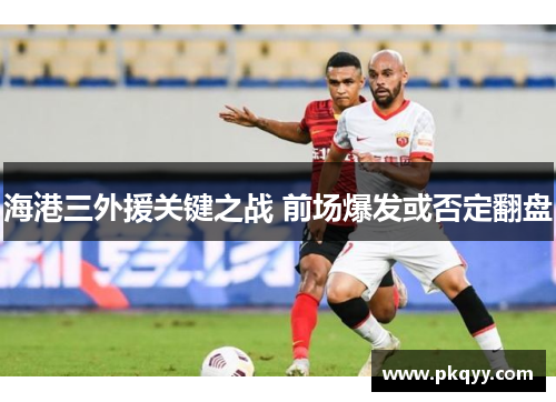 海港三外援关键之战 前场爆发或否定翻盘